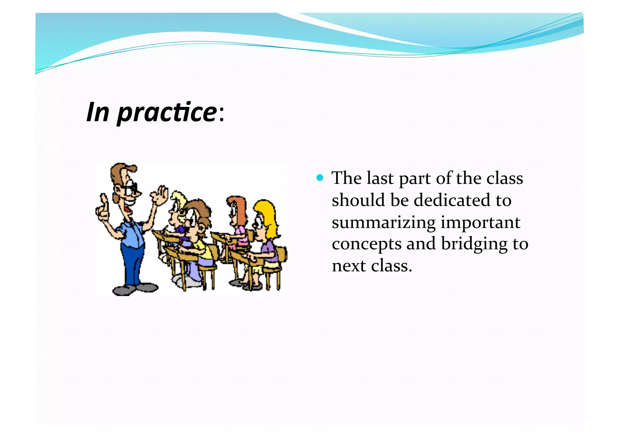 In prac(ce: 
  The last part of the class 
should be dedicated to 
summarizing important 
concepts and bridging to 
next class.  
 