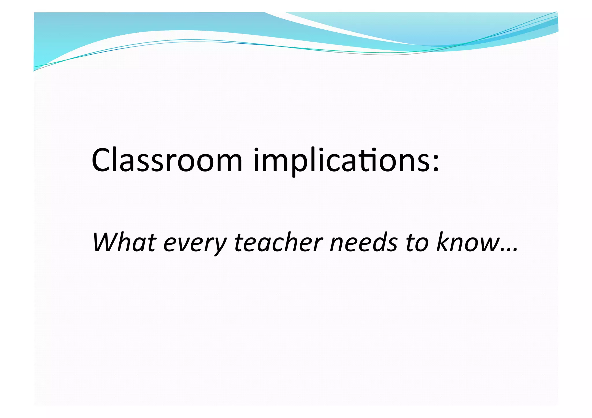 Classroom implica8ons:  
What every teacher needs to know… 
 