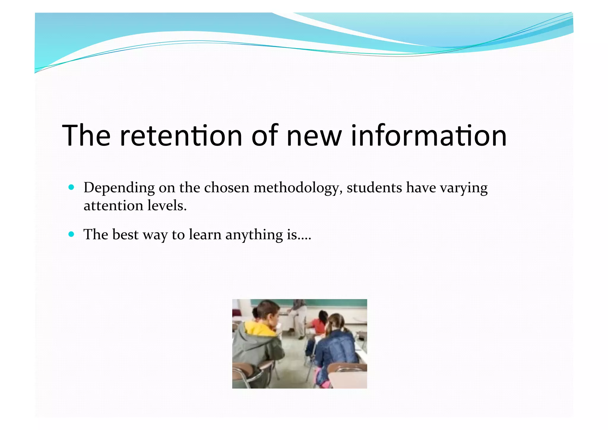 The reten8on of new informa8on  
  Depending on the chosen methodology, students have varying 
attention levels.  
  The best way to learn anything is….  
 