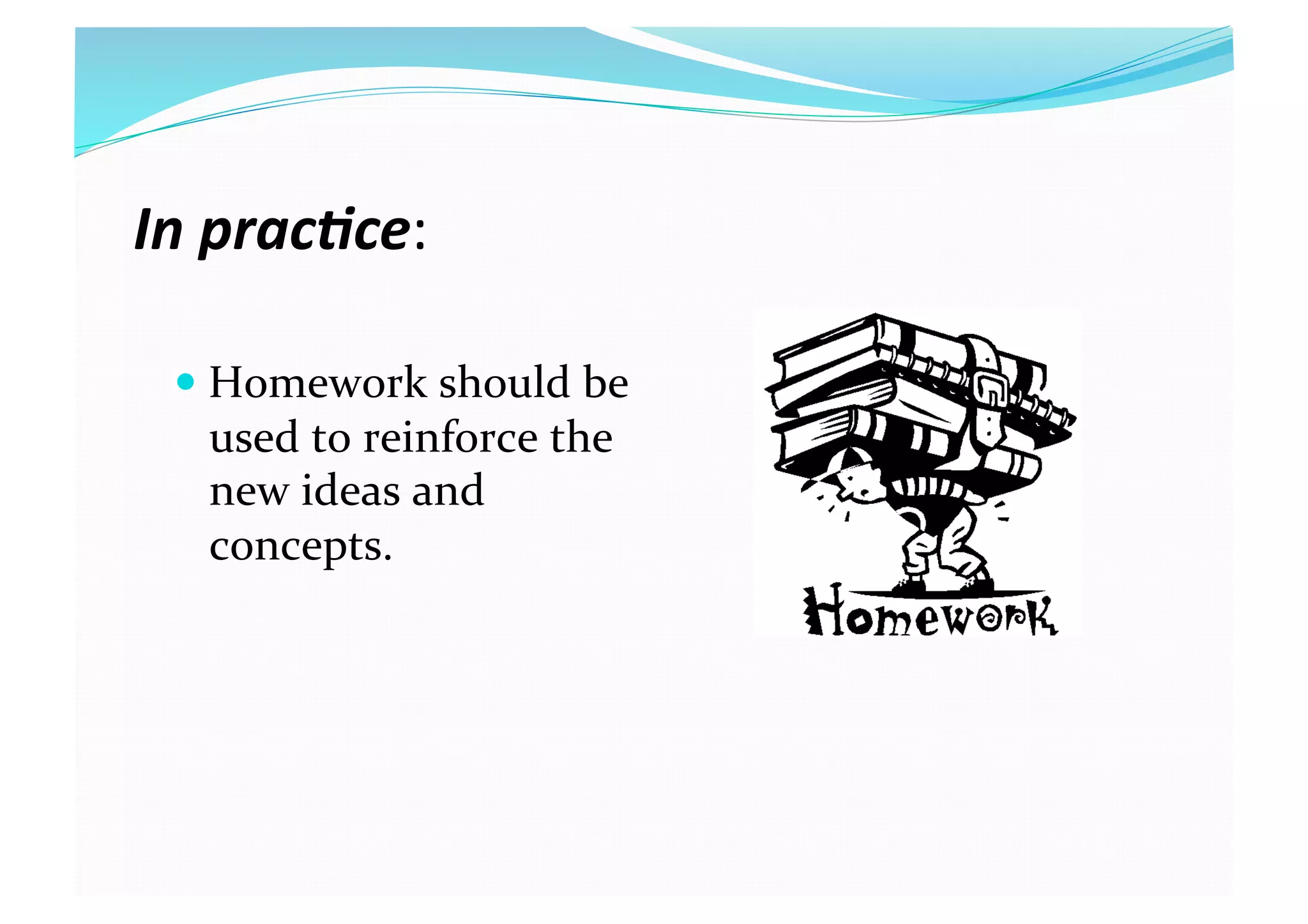 In prac(ce: 
 Homework should be 
used to reinforce the 
new ideas and  
concepts. 
 