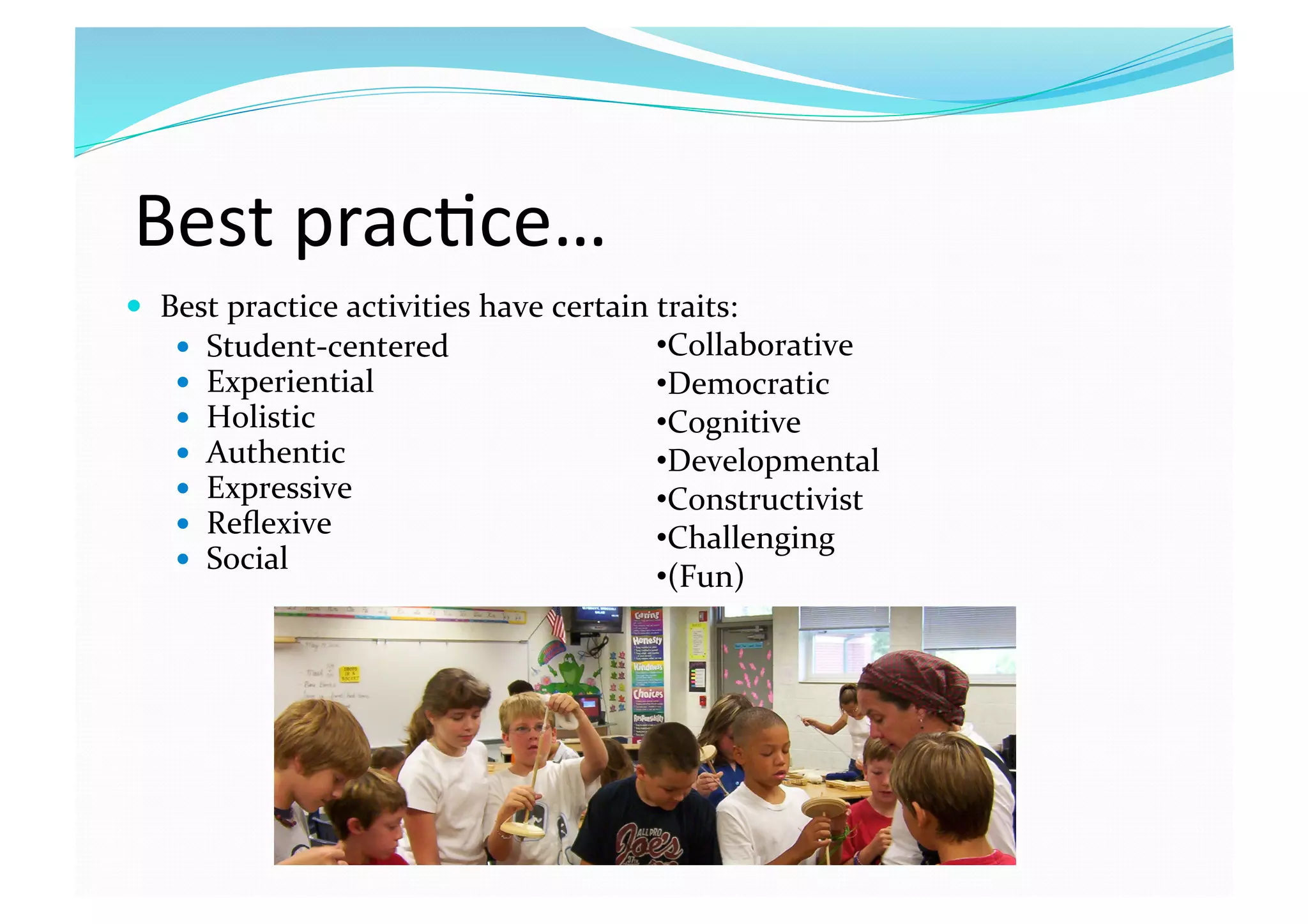 Best prac8ce… 
  Best practice activities have certain traits:  
  Student‐centered 
  Experiential 
  Holistic 
  Authentic 
  Expressive 
  Reﬂexive 
  Social  
• Collaborative 
• Democratic 
• Cognitive 
• Developmental 
• Constructivist 
• Challenging  
• (Fun) 
 