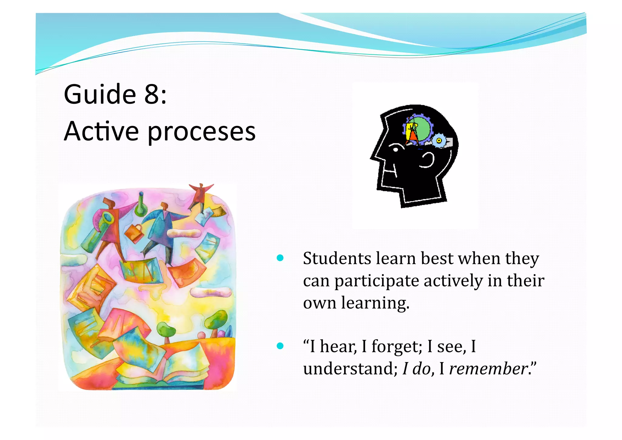 Guide 8:  
Ac8ve proceses 
  Students learn best when they 
can participate actively in their 
own learning.  
  “I hear, I forget; I see, I 
understand; I do, I remember.” 
 