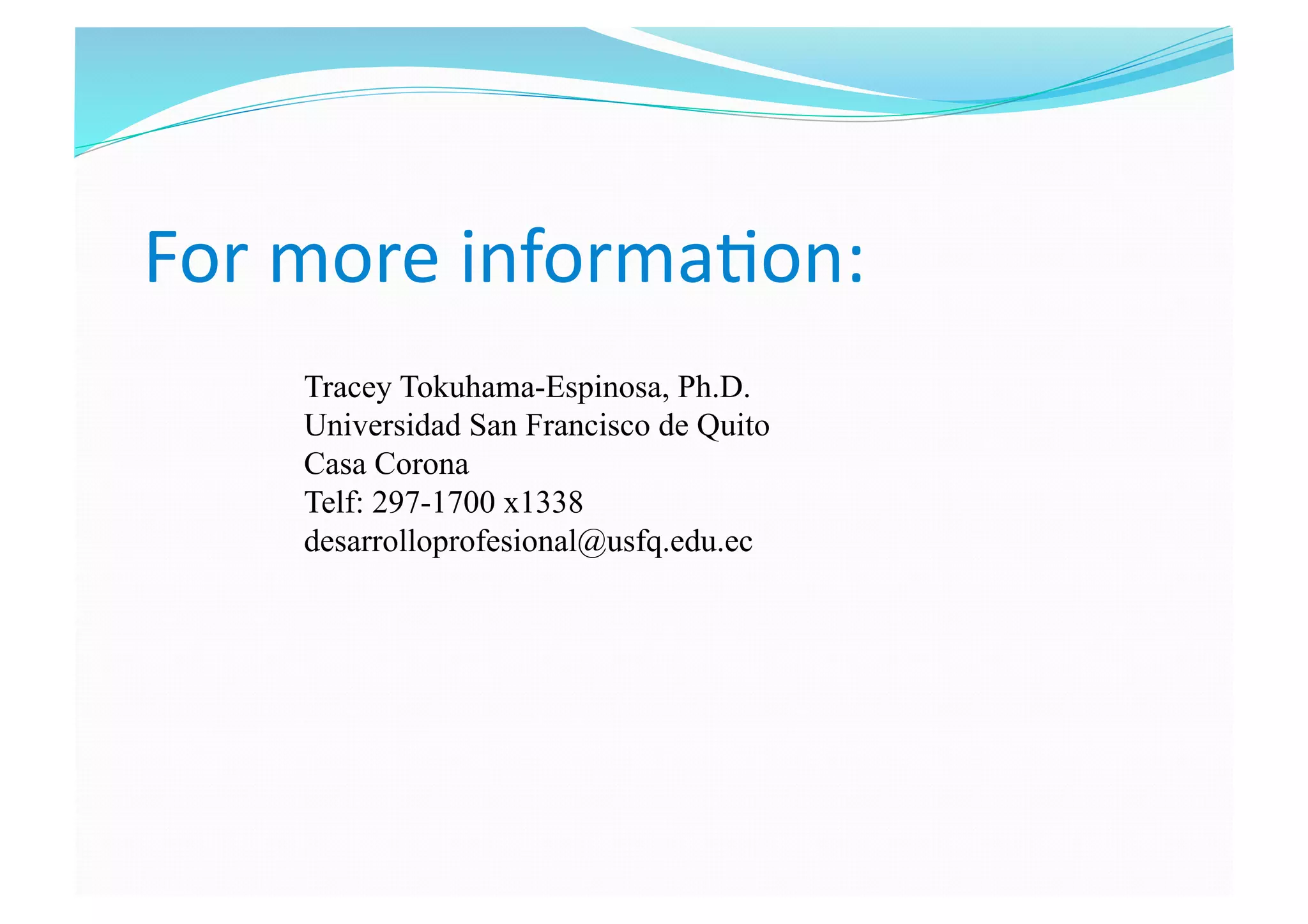 For more informa8on: 
Tracey Tokuhama-Espinosa, Ph.D.
Universidad San Francisco de Quito
Casa Corona
Telf: 297-1700 x1338
desarrolloprofesional@usfq.edu.ec
 