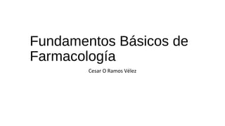 Fundamentos Básicos de
Farmacología
Cesar O Ramos Vélez
 