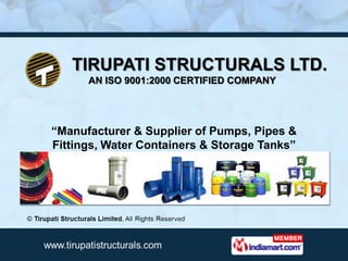 TIRUPATI STRUCTURALS LTD.
      AN ISO 9001:2000 CERTIFIED COMPANY




“Manufacturer & Supplier of Pumps, Pipes &
Fittings, Water Containers & Storage Tanks”
 