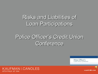 Risks and Liabilities of
    Loan Participations

Police Officer’s Credit Union
        Conference



                                kau fC AN .com
 