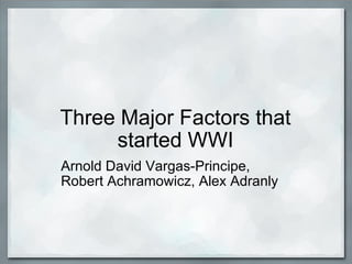 Three Major Factors that started WWI Arnold David Vargas-Principe, Robert Achramowicz, Alex Adranly 
