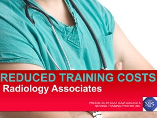 Radiology Associates
REDUCED TRAINING COSTS
PRESENTED BY CASA LOMA COLLEGE &
NATIONAL TRAINING SYSTEMS, INC.
 