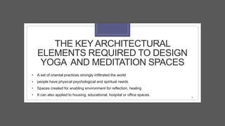 THE KEY ARCHITECTURAL
ELEMENTS REQUIRED TO DESIGN
YOGA AND MEDITATION SPACES
• A set of oriental practices strongly infiltrated the world
• people have physical psychological and spiritual needs
• Spaces created for enabling environment for reflection, healing
• It can also applied to housing, educational, hospital or office spaces
16
 