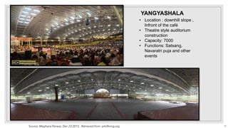 • Location : downhill slope ,
Infront of the café
• Theatre style auditorium
construction
• Capacity: 7000
• Functions: Satsang,
Navaratri puja and other
events
YANGYASHALA
Source: Meghana Panwar, Dec 23 2015 . Retrieved from: artofliving.org 29
 