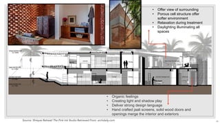 • Organic feelings
• Creating light and shadow play
• Deliver strong design language
• Hand crafted jaali screens, solid wood doors and
openings merge the interior and exteriors
• Offer view of surrounding
• Porous cell structure offer
softer environment
• Relaxation during treatment
• Daylighting illuminating all
spaces
Source: Shreyas Retreat/ The Pink Ink Studio Retrieved From: archdaily.com 40
 