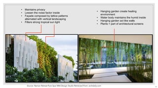• Maintains privacy
• Lessen the noise factor inside
• Façade composed by lattice patterns
alternated with vertical landscaping
• Filters strong tropical sun light
• Hanging garden create healing
environment
• Water body maintains the humid inside
• Hanging garden act like walls
• Plants = part of architectural screens
Source: Naman Retreat Pure Spa/ MIA Design Studio Retrieved From: archdaily.com 45
 