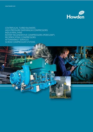 www.howden.com
CENTRIFUGAL TURBO BLOWERS
HIGH PRESSURE DIAPHRAGM COMPRESSORS
INDUSTRIAL FANS
ROTARY REGENERATIVE COMPRESSORS (PERIFLOW®
)
RECIPROCATING COMPRESSORS
AFTERMARKET SERVICES
SCREW COMPRESSOR SYSTEMS
 