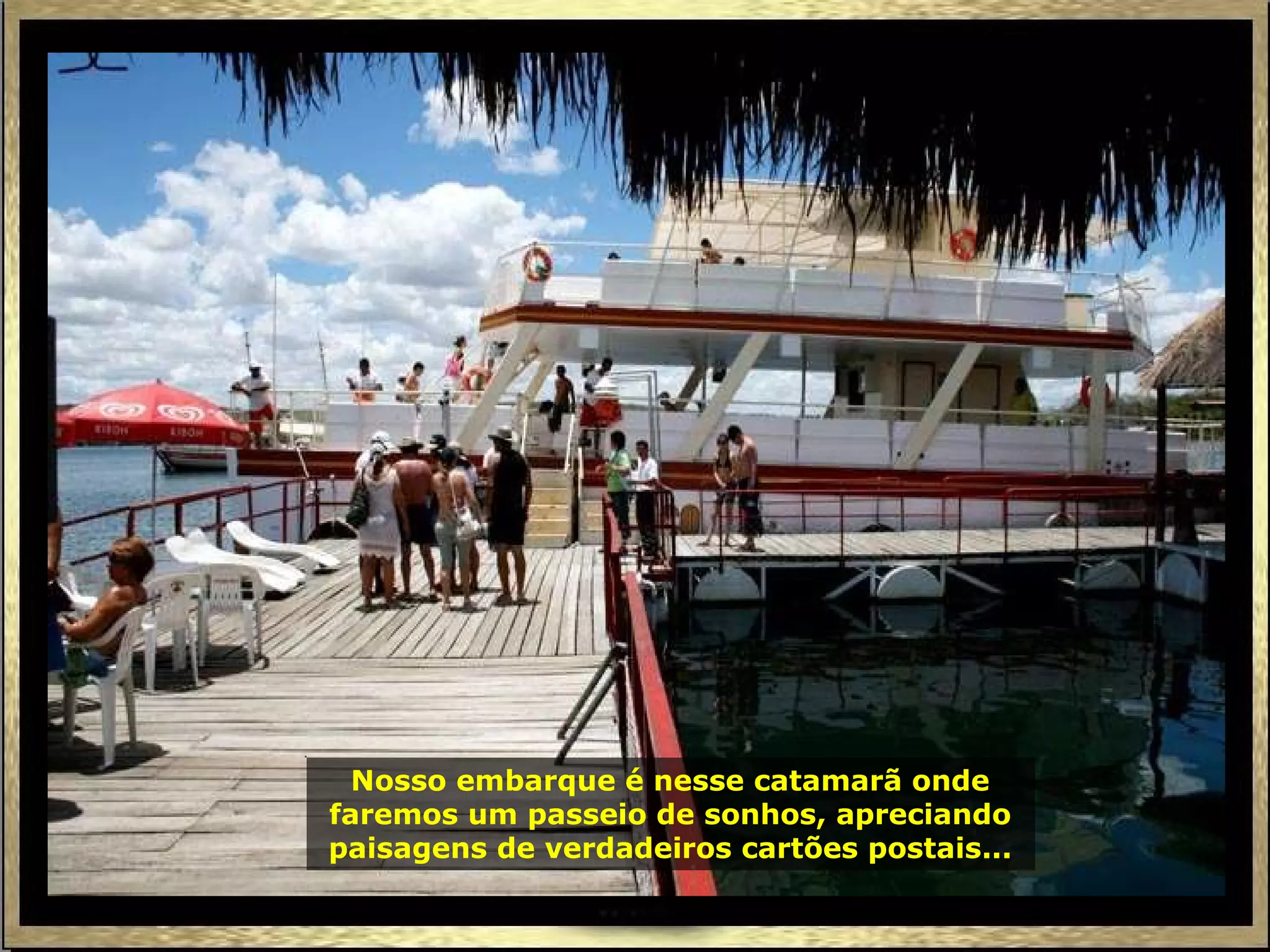 Nosso embarque é nesse catamarã onde faremos um passeio de sonhos, apreciando paisagens de verdadeiros cartões postais... 