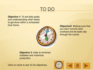 TO DO
Objective 1: To set daily goals
and understanding what needs
to get done within a scheduled
time frame. Objective2: ...