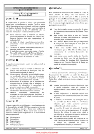 CONHECIMENTOS ESPECÍFICOS 
Questões de 21 a 50 
LEGISLAÇÃO APLICADA AO SUS 
Questões de 21 a 25 
QUESTÃO 21 ______________________ 
Legislação SUS Patrícia Fernanda 5 
A complexidade da garantia à saúde é um permanente 
desafio para a consolidação do Sistema Único de Saúde 
(SUS). Diante disso, a intersetorialidade também é tratada na 
Lei Orgânica da Saúde. Considernado essas informações e 
com base no disposto na Lei no 8.080/1990 sobre as 
comissões intersetoriais, assinale a alternativa correta. 
(A) Essas comissões terão a finalidade de articular 
políticas e programas de interesse para a saúde, cuja 
execução envolva áreas não compreendidas no 
âmbito do SUS. 
(B) Atividades de ciência e tecnologia, por serem afetas 
diretamente à saúde, não estão no âmbito dessas 
comissões. 
(C) Atividades de lazer são um exemplo de articulação a 
cargo das comissões intersetoriais. 
(D) É função das comissões intersetoriais articular o Conselho 
Nacional de Saúde com o Conselho Nacional de Justiça. 
(E) As comissões intersetoriais estão subordinadas à 
Secretaria Executiva do Ministério da Saúde. 
QUESTÃO 22 ______________________ 
Legislação SUS Patrícia Fernanda 6 
A respeito dos determinantes sociais em saúde, assinale a 
alternativa correta. 
(A) A rede social em que se inserem os indivíduos tem 
relação com realizações ou frustrações, mas não 
interfere na determinação de doenças. 
(B) Comportamento individual e fatores biológicos podem 
ser considerados fatores de risco para determinadas 
doenças, no entanto, não se enquadram no conceito 
mais estrito de determinantes sociais em saúde. 
(C) O alto índice de alcoolismo, que se relaciona com 
diferentes tipos de violência a que os indivíduos e as 
populações são submetidos, é consequência de 
processos sociais, sem relação com a saúde. 
(D) Renda e trabalho não são exemplos de condições que 
interferem nos determinantes sociais em saúde. 
(E) Doenças sexualmente transmissíveis são 
consequências dos comportamentos individuais e, 
portanto, não podem ter relação com determinantes 
sociais em saúde. 
QUESTÃO 23 ______________________ 
Legislação SUS Patrícia Fernanda 1 
Uma das características exigidas para o bom funcionamento 
do Sistema Único de Saúde (SUS) é a orientação do fluxo de 
usuários, na Rede de Atenção à Saúde, entre unidades de 
diferentes complexidades. Acerca desse tema, assinale a 
alternativa correta quanto ao princípio do SUS que melhor 
define essa premissa. 
(A) Hierarquização. 
(B) Integralidade. 
(C) Regionalização. 
(D) Universalidade. 
(E) Participação popular. 
QUESTÃO 24 ______________________ 
Legislação SUS Patrícia Fernanda 2 
Uma senhora de 43 anos de idade tem um filho de 22 anos de 
idade, portador de doença rara. Ela necessita de 
medicamentos de alto custo para o filho e gostaria de 
participar do Conselho Municipal de Saúde para acompanhar 
de perto as decisões sobre a saúde pública do município. 
Com base nessa situação hipotética, é correto afirmar que a 
participação dessa senhora 
(A) é um desejo utópico, porque os conselhos de saúde 
são instâncias apenas consultivas do Sistema Único 
de Saúde. 
(B) pode ocorrer, com direito a voto no Conselho 
Municipal de Saúde, individualmente e a qualquer 
momento, já que ela é uma cidadã. 
(C) não é possível. Apenas o filho dela, por ser portador 
de doença rara, tem condições de fazer parte do 
Conselho Municipal de Saúde. 
(D) é livre como membro titular do conselho 
considerando que o filho dela se utiliza direta e 
continuamente da assistência farmacêutica do 
município. 
(E) pode ocorrer como membro titular do Conselho 
Municipal de Saúde, caso ela seja indicada por 
alguma entidade da Sociedade Civil Organizada 
componente do Conselho Municipal de Saúde, no 
sentido de representar essa entidade. 
QUESTÃO 25 ______________________ 
Legislação SUS Patrícia Fernanda 3 
As diretrizes para instituição, reformulação, reestruturação e 
funcionamento dos conselhos de saúde são dadas pela 
Resolução no 453/2012, do Conselho Nacional de 
Saúde. Com relação ao disposto nessa resolução, é correto 
afirmar que 
(A) compete aos conselhos de saúde articularem-se com 
os demais colegiados, como, por exemplo, a 
seguridade social, o meio ambiente, a agricultura e o 
trabalho. 
(B) o Poder Legislativo e o Judiciário devem estar 
representados nos conselhos de saúde em cada esfera 
de gestão. 
(C) as entidades, os movimentos e as instituições eleitas 
no Conselho de Saúde terão os conselheiros 
indicados, por escrito, conforme processos 
estabelecidos pelo próprio conselho. 
(D) os conselhos de saúde, em cada esfera de gestão, 
devem estar aptos ao acompanhamento da execução 
financeira das políticas de saúde, sendo vedada a 
interferência de assessoramento externo, ainda que 
desejado pela maioria de seus membros. 
(E) a destinação de recursos dada pela programação em 
saúde é atribuição do Poder Legislativo, ficando sob 
o encargo dos conselhos de saúde o 
acompanhamento da aplicação dos recursos. 
CONCURSO PÚBLICO – ÁREA ASSISTENCIAL – EBSERH 116 – Fisioterapeuta PÁGINA 6/11 
www.pciconcursos.com.br 
 