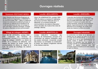 Ouvrages réalisés
Client: SA «ENERGUETIK», années 1995 -
1999. Au total on a construit 21 bâtiments,
les travaux de finition effectués dans 14
bâtiments, on a construit toutes les
communications, les stations d'épuration
d'eaux pluviales, les routes et les voies de
passage, clôtures.
Localité «BOUJAROVO» Localité «SNEGUIRI»Pensionnat «PESTCHANYI BEREG»
Client: Direction des Structures d'Ingénierie de
ISTRA auprès de l'organisation «TOMSKNEFT».
Au cours les années 1991 – 1996 on a réalisé les
travaux de construction du bâtiment principal, la
construction du bâtiment de la chaufferie et de
l’unité de prélèvement de l’eau, le montage du
quai multi étage, protection de berges, montage
de stations d'épuration et de la communication.
L'exécution des fonctions de l'entrepreneur
principal et la construction du village NDT 799
dans la localité SNEGUIRI 1999 -2003, On a
construit 14 maisons principales selon les
projets individuels, toutes les communications
(égouts, l'approvisionnement en eau, réseau
électrique et de chauffage), les routes et les
accès aux maisons, la clôture de localité.
Années 2009-2014. L'exécution des
fonctions de l'entrepreneur principal et la
construction de maisons d'habitation selon
les projets individuels. L'ensemble complet
des travaux. La conception, la construction,
la finition, les réseaux d'ingénierie internes
et les réseaux externes.
Localité «MONTEVILLE» Ouvrages industrielsVillage de cottages «KEDRY»
Client: SA KB «INTEGRO», années 2004 –
2008. L'exécution des fonctions de
l'entrepreneur principal et la construction du
village de cottages «KEDRY» au district de
ISTRA. On a construit 43 bâtiments, sont
réalisés les travaux de finition, toutes les
communications, la clôture du village et la
route, les points de chauffage, les stations
d'épuration.
La construction de l’atelier de la fabrication de
palettes pour les moteurs de l'avion TU-154 dans
la localité NOVO-PETROVSKOE. La construction
de l'usine de tri sur le site d'enfouissement de
déchets solides à ISTRA. On a rénové 21
bâtiments de chaudière pour les réseaux de
chauffage d’ISTRA et de KRASNOGORSK. On a
construit 14 stations d'essence pour 500
recharges chaque 24 heures sur le nord–ouest de
la région de Moscou.
 