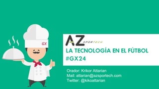 #GX24 
LA TECNOLOGÍA EN EL FÚTBOL 
Orador: Krikor Attarian 
Twitter: @kikoattarian 
Mail: attarian@azsportech.com  