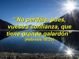   
““No perdáis, pues, No perdáis, pues, 
vuestra confianza, que vuestra confianza, que 
tiene grande galardóntiene grande galardón” ” 
(Hebreos 10:35)(Hebreos 10:35)
 