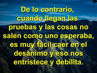 De lo contrario,De lo contrario,
cuando llegan lascuando llegan las
pruebas y las cosas nopruebas y las cosas no
salen como uno esperaba,salen como uno esperaba,
es muy fácil caer en eles muy fácil caer en el
desanimo y eso nosdesanimo y eso nos
entristece y debilita.entristece y debilita.
 