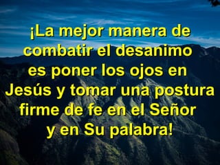 ¡La mejor manera de¡La mejor manera de
combatir el desanimocombatir el desanimo
es poner los ojos enes poner los ojos en
Jesús y tomar una posturaJesús y tomar una postura
firme de fe en el Señorfirme de fe en el Señor
y en Su palabra!y en Su palabra!
 