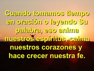 Cuando tomamos tiempoCuando tomamos tiempo
en oración o leyendo Suen oración o leyendo Su
palabra, eso animapalabra, eso anima
nuestros espíritus, calmanuestros espíritus, calma
nuestros corazones ynuestros corazones y
hace crecer nuestra fe.hace crecer nuestra fe.
 