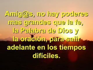 Amig@s, no hay poderesAmig@s, no hay poderes
mas grandes que la fe,mas grandes que la fe,
la Palabra de Dios yla Palabra de Dios y
la oración, para salirla oración, para salir
adelante enadelante en los tiemposlos tiempos
difíciles.difíciles.
 