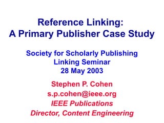 Reference Linking:
A Primary Publisher Case Study
   Society for Scholarly Publishing
           Linking Seminar
             28 May 2003
          Stephen P. Cohen
         s.p.cohen@ieee.org
          IEEE Publications
    Director, Content Engineering
 