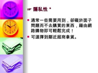 ☞ 隱私性＊ 通常一些需要用到，卻礙於面子問題而不去購買的東西，藉由網路購物即可輕鬆完成！ 可選擇到鄰近超商拿貨。 