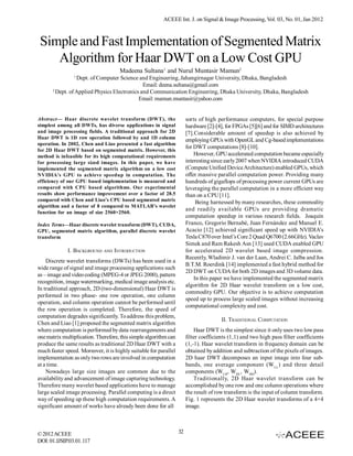 ACEEE Int. J. on Signal & Image Processing, Vol. 03, No. 01, Jan 2012



 Simple and Fast Implementation of Segmented Matrix
    Algorithm for Haar DWT on a Low Cost GPU
                                     Madeena Sultana1 and Nurul Muntasir Mamun2
                1
                 Dept. of Computer Science and Engineering, Jahangirnagar University, Dhaka, Bangladesh
                                              Email: deena.sultana@gmail.com
      2
        Dept. of Applied Physics Electronics and Communication Engineering, Dhaka University, Dhaka, Bangladesh
                                            Email: mamun.muntasir@yahoo.com


Abstract— Haar discrete wavelet transform (DWT), the                   sorts of high performance computers, for special purpose
simplest among all DWTs, has diverse applications in signal            hardware [2]-[4], for FPGAs [5][6] and for SIMD architectures
and image processing fields. A traditional approach for 2D             [7].Considerable amount of speedup is also achieved by
Haar DWT is 1D row operation followed by and 1D column                 employing GPUs with OpenGL and Cg-based implementations
operation. In 2002, Chen and Liao presented a fast algorithm
                                                                       for DWT computations [8]-[10].
for 2D Haar DWT based on segmented matrix. However, this
method is infeasible for its high computational requirements               However, GPU accelerated computation became especially
for processing large sized images. In this paper, we have              interesting since early 2007 when NVIDIA introduced CUDA
implemented the segmented matrix algorithm on a low cost               (Compute Unified Device Architecture) enabled GPUs, which
NVIDIA’s GPU to achieve speedup in computation. The                    offer massive parallel computation power. Providing many
efficiency of our GPU based implementation is measured and             hundreds of gigaflops of processing power current GPUs are
compared with CPU based algorithms. Our experimental                   leveraging the parallel computation in a more efficient way
results show performance improvement over a factor of 28.5             than on a CPU [11].
compared with Chen and Liao’s CPU based segmented matrix                    Being harnessed by many researches, these commodity
algorithm and a factor of 8 compared to MATLAB’s wavelet
                                                                       and readily available GPUs are providing dramatic
function for an image of size 2560×2560.
                                                                       computation speedup in various research fields. Joaquín
Index Terms—Haar discrete wavelet transform (DWT), CUDA,               Franco, Gregorio Bernabé, Juan Fernández and Manuel E.
GPU, segmented matrix algorithm, parallel discrete wavelet             Acacio [12] achieved significant speed up with NVIDIA’s
transform                                                              Tesla C870 over Intel’s Core 2 Quad Q6700 (2.66GHz). Vaclav
                                                                       Simek and Ram Rakesh Asn [13] used CUDA enabled GPU
             I. BACKGROUND    AND INTRODUCTION                         for accelerated 2D wavelet based image compression.
                                                                       Recently, Wladimir J. van der Laan, Andrei C. Jalba and Jos
    Discrete wavelet transforms (DWTs) has been used in a
                                                                       B.T.M. Roerdink [14] implemented a fast hybrid method for
wide range of signal and image processing applications such
                                                                       2D DWT on CUDA for both 2D images and 3D volume data.
as – image and video coding (MPEG-4 or JPEG 2000), pattern
                                                                           In this paper we have implemented the segmented matrix
recognition, image watermarking, medical image analysis etc.
                                                                       algorithm for 2D Haar wavelet transform on a low cost,
In traditional approach, 2D (two-dimensional) Haar DWT is
                                                                       commodity GPU. Our objective is to achieve computation
performed in two phase- one row operation, one column
                                                                       speed up to process large scaled images without increasing
operation, and column operation cannot be performed until
                                                                       computational complexity and cost.
the row operation is completed. Therefore, the speed of
computation degrades significantly. To address this problem,
                                                                                       II. TRADITIONAL COMPUTATION
Chen and Liao [1] proposed the segmented matrix algorithm
where computation is performed by data rearrangements and                  Haar DWT is the simplest since it only uses two low pass
one matrix multiplication. Therefore, this simple algorithm can        filter coefficients (1,1) and two high pass filter coefficients
produce the same results as traditional 2D Haar DWT with a             (1,-1). Haar wavelet transform in frequency domain can be
much faster speed. Moreover, it is highly suitable for parallel        obtained by addition and subtraction of the pixels of images.
implementation as only two rows are involved in computation            2D haar DWT decomposes an input image into four sub-
at a time.                                                             bands, one average component (WLL ) and three detail
    Nowadays large size images are common due to the                   components (WLH, WHL, WHH).
availability and advancement of image capturing technology.                Traditionally, 2D Haar wavelet transform can be
Therefore many wavelet based applications have to manage               accomplished by one row and one column operations where
large scaled image processing. Parallel computing is a direct          the result of row transform is the input of column transform.
way of speeding up these high computation requirements. A              Fig. 1 represents the 2D Haar wavelet transforms of a 4×4
significant amount of works have already been done for all             image.



© 2012 ACEEE                                                      32
DOI: 01.IJSIP.03.01.117
 