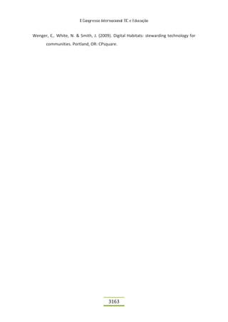 II Congresso Internacional TIC e Educação


Wenger, E,. White, N. & Smith, J. (2009). Digital Habitats: stewarding technology for
       communities. Portland, OR: CPsquare.




                                         3163
 