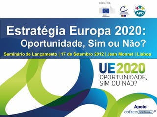 Estratégia Europa 2020:
Oportunidade, Sim ou Não?
Apoio
Seminário de Lançamento | 17 de Setembro 2012 | Jean Monnet | Lisboa
 