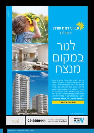 ‫שלנו‬ ‫ירושלים‬ | 117 '‫מס‬ ‫מגזין‬ | 2016 - ‫ספטמבר‬5
www.africa-israel.co.il/megurim
.‫ירושלים‬ ,22 ‫שרת‬ ‫משה‬ '‫שד‬ :‫מכירות‬ ‫מרכז‬02-9990444
‫שרת‬ ‫רמת‬ ‫סביוני‬
‫ירושלים‬
‫בלבד‬ ‫להמחשה‬ ‫ההדמיות‬
‫לגור‬
‫במקום‬
‫מנצח‬
‫הזדמנות‬ ‫מציע‬ "‫שרת‬ ‫רמת‬ ‫"סביוני‬ ‫פרויקט‬
‫במיקום‬ ‫יוקרתית‬ ‫מגורים‬ ‫לחוויית‬ ‫פעמית‬ ‫חד‬
,‫פארק‬ :‫צריכה‬ ‫שהמשפחה‬ ‫מה‬ ‫כל‬ ‫עם‬ ,‫מושלם‬
,‫יוקרתי‬ ‫לובי‬ ,‫קהילתי‬ ‫מתנ"ס‬ ,‫וגנים‬ ‫ספר‬ ‫בתי‬
‫התקן‬ ‫פי‬ ‫על‬ ‫מתוכנן‬ ‫הפרויקט‬ .‫ועוד‬ ‫דיירים‬ ‫מועדון‬
‫וגם‬ ‫הסביבה‬ ‫על‬ ‫לשמור‬ ‫ומאפשר‬ ‫ירוקה‬ ‫לבנייה‬
‫כולם‬ ‫כבר‬ ‫היום‬ .‫ובחשמל‬ ‫במים‬ ‫מחיסכון‬ ‫ליהנות‬
.‫חיים‬ ‫לאיכות‬ ‫סמל‬ ‫הן‬ ‫הסביונים‬ ‫שכונות‬ – ‫יודעים‬
.‫ופנטהאוזים‬ ‫גן‬ ‫דירות‬ ,‫חד׳‬ 4,5 ‫דירות‬ - ‫לבחירתכם‬
‫בעיצומה‬ ‫הבנייה‬
 