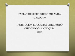 FABIAN DE JESUS OTERO MIRANDA
GRADO 10
INSTITUCION EDUCATIVA CHIGORODÓ
CHIGORODÓ- ANTIOQUIA
2016
 