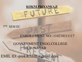 KOKNI PRIYANKA P. 
7TH SEM EC 
ENROLLMENT NO:-110210111117 
GOVERNMENT ENGG.COLLEGE 
BHAVNAGAR 
EMIL ID:-pinkik2210@gmail.com 
 
