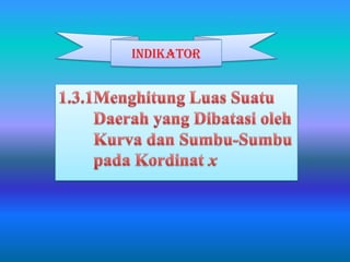 INDIKATOR1.3.1Menghitung LuasSuatu Daerah yang DibatasiolehKurvadanSumbu-SumbupadaKordinatx