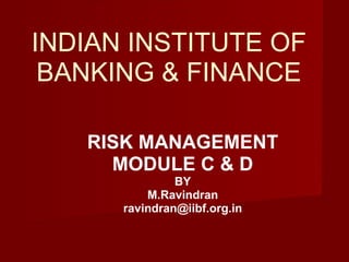 INDIAN INSTITUTE OF BANKING & FINANCE RISK MANAGEMENT MODULE C & D BY M.Ravindran [email_address] 