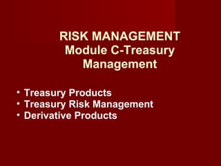 RISK MANAGEMENT Module C-Treasury Management Treasury Products   Treasury Risk Management   Derivative Products 