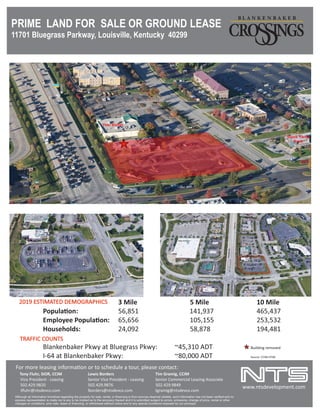 www.ntsdevelopment.com
Tim Gramig, CCIM
Senior Commercial Leasing Associate
502.429.9849
tgramig@ntsdevco.com
Although all information furnished regarding the property for sale, rental, or ﬁnancing is from sources deemed reliable, such information has not been veriﬁed and no
express representation is made nor is any to be implied as to the accuracy thereof and it is submitted subject to errors, omissions, change of price, rental or other
changes or conditions, prior sale, lease or ﬁnancing, or withdrawal without notice and to any special conditions imposed by our principal.
For more leasing informa on or to schedule a tour, please contact:
Tony Fluhr, SIOR, CCIM Lewis Borders
Vice President - Leasing Senior Vice President - Leasing
502.429.9820 502.429.9876
luhr@ntsdevco.com lborders@ntsdevco.com
2019 ESTIMATED DEMOGRAPHICS 3 Mile 5 Mile 10 Mile
Popula on: 56,851 141,937 465,437
Employee Popula on: 65,656 105,155 253,532
I-64 at Blankenbaker Pkwy: ~80,000 ADT Source: CCIM-STDB
Blankenbaker Pkwy at Bluegrass Pkwy: ~45,310 ADT Building removed
Households: 24,092 58,878 194,481
TRAFFIC COUNTS
Stock Yards
Bank
Yoki Buﬀet
PRIME LAND FOR SALE OR GROUND LEASE
11701 Bluegrass Parkway, Louisville, Kentucky 40299
 