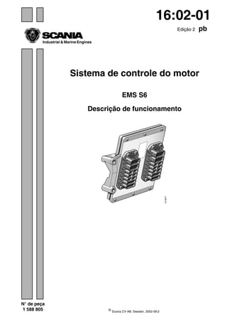 ©
Scania CV AB, Sweden, 2002-09:2
Industrial & Marine Engines
N° de peça
1 588 805
16:02-01
Edição 2 pb
Sistema de controle do motor
EMS S6
Descrição de funcionamento
 