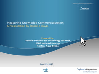 Measuring Knowledge Commercialization A Presentation By Denzil J. Doyle Making Technology Happen  TM June 12 th , 2007 Prepared For: Federal Partners for Technology Transfer 2007 National Meeting Halifax, Nova Scotia 