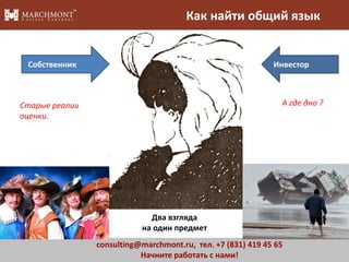 Как найти общий язык

Собственник

Инвестор

А где дно ?

Старые реалии
оценки.

Два взгляда
на один предмет
consulting@marchmont.ru, тел. +7 (831) 419 45 65
Начните работать с нами!

6

 