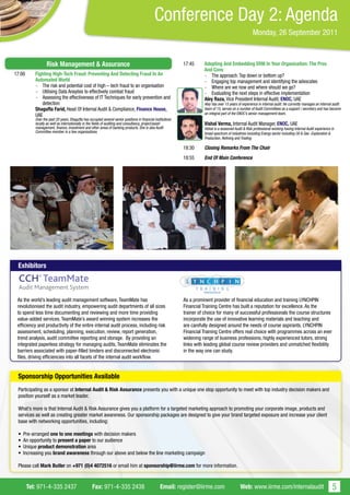 Conference Day 2: Agenda
                                                                                                                                                         Monday, 26 September 2011


                  Risk Management & Assurance                                                                 17:45     Adopting And Embedding ERM In Your Organisation: The Pros
                                                                                                                        And Cons
17:00      Fighting High-Tech Fraud: Preventing And Detecting Fraud In An                                               - The approach: Top down or bottom up?
           Automated World                                                                                              - Engaging top management and identifying the advocates
           - The risk and potential cost of high – tech fraud to an organisation                                        - Where are we now and where should we go?
           - Utilising Data Anaylsis to effectively combat fraud                                                        - Evaluating the next steps in effective implementation
           - Assessing the effectiveness of IT Techniques for early prevention and                                      Aley Raza, Vice President Internal Audit, ENOC, UAE
              detection                                                                                                 Aley has over 15 years of experience in internal audit. He currently manages an internal audit
           Shagufta Farid, Head Of Internal Audit & Compliance, Finance House,                                          team of 15, serves on a number of Audit Committees as a support / secretary and has become
           UAE                                                                                                          an integral part of the ENOC’s senior management team.
           Over the past 20 years, Shagufta has occupied several senior positions in financial institutions
           locally as well as internationally in the fields of auditing and consultancy, project/asset                  Vishal Verma, Internal Audit Manager, ENOC, UAE
           management, finance, investment and other areas of banking products. She is also Audit                       Vishal is a seasoned Audit & Risk professional working having Internal Audit experience in
           Committee member in a few organisations.                                                                     broad spectrum of industries including Energy sector including Oil & Gas -Exploration &
                                                                                                                        Production, Refining and Trading.

                                                                                                              18:30     Closing Remarks From The Chair
                                                                                                              18:55     End Of Main Conference




 Exhibitors



 As the world’s leading audit management software, TeamMate has                                               As a prominent provider of financial education and training LYNCHPIN
 revolutionised the audit industry, empowering audit departments of all sizes                                 Financial Training Centre has built a reputation for excellence. As the
 to spend less time documenting and reviewing and more time providing                                         trainer of choice for many of successful professionals the course structures
 value-added services. TeamMate’s award winning system increases the                                          incorporate the use of innovative learning materials and teaching and
 efficiency and productivity of the entire internal audit process, including risk                             are carefully designed around the needs of course aspirants. LYNCHPIN
 assessment, scheduling, planning, execution, review, report generation,                                      Financial Training Centre offers real choice with programmes across an ever
 trend analysis, audit committee reporting and storage. By providing an                                       widening range of business professions, highly experienced tutors, strong
 integrated paperless strategy for managing audits, TeamMate eliminates the                                   links with leading global course review providers and unmatched flexibility
 barriers associated with paper-filled binders and disconnected electronic                                    in the way one can study.
 files, driving efficiencies into all facets of the internal audit workflow.


 Sponsorship Opportunities Available
 Participating as a sponsor at Internal Audit & Risk Assurance presents you with a unique one stop opportunity to meet with top industry decision makers and
 position yourself as a market leader.

 What’s more is that Internal Audit & Risk Assurance gives you a platform for a targeted marketing approach to promoting your corporate image, products and
 services as well as creating greater market awareness. Our sponsorship packages are designed to give your brand targeted exposure and increase your client
 base with networking opportunities, including:

 •   Pre-arranged one to one meetings with decision makers
 •   An opportunity to present a paper to our audience
 •   Unique product demonstration area
 •   Increasing you brand awareness through our above and below the line marketing campaign

 Please call Mark Butler on +971 (0)4 4072516 or email him at sponsorship@iirme.com for more information.



        Tel: 971-4-335 2437                        Fax: 971-4-335 2438                             Email: register@iirme.com                    Web: www.iirme.com/internalaudit                                5
 