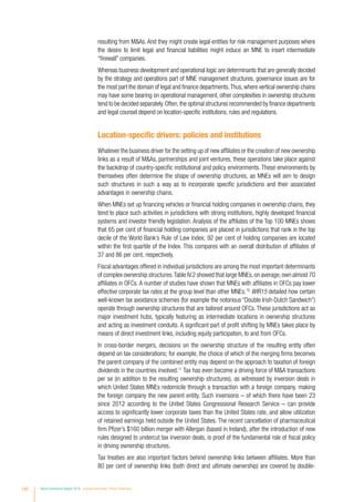 resulting from MAs. And they might create legal entities for risk management purposes where
the desire to limit legal and financial liabilities might induce an MNE to insert intermediate
“firewall” companies.
Whereas business development and operational logic are determinants that are generally decided
by the strategy and operations part of MNE management structures, governance issues are for
the most part the domain of legal and finance departments.Thus,where vertical ownership chains
may have some bearing on operational management, other complexities in ownership structures
tend to be decided separately.Often,the optimal structures recommended by finance departments
and legal counsel depend on location-specific institutions, rules and regulations.
Location-specific drivers: policies and institutions
Whatever the business driver for the setting up of new affiliates or the creation of new ownership
links as a result of MAs, partnerships and joint ventures, these operations take place against
the backdrop of country-specific institutional and policy environments. These environments by
themselves often determine the shape of ownership structures, as MNEs will aim to design
such structures in such a way as to incorporate specific jurisdictions and their associated
advantages in ownership chains.
When MNEs set up financing vehicles or financial holding companies in ownership chains, they
tend to place such activities in jurisdictions with strong institutions, highly developed financial
systems and investor friendly legislation. Analysis of the affiliates of the Top 100 MNEs shows
that 65 per cent of financial holding companies are placed in jurisdictions that rank in the top
decile of the World Bank’s Rule of Law Index; 92 per cent of holding companies are located
within the first quartile of the Index. This compares with an overall distribution of affiliates of
37 and 86 per cent, respectively.
Fiscal advantages offered in individual jurisdictions are among the most important determinants
of complex ownership structures.Table IV.2 showed that large MNEs,on average,own almost 70
affiliates in OFCs. A number of studies have shown that MNEs with affiliates in OFCs pay lower
effective corporate tax rates at the group level than other MNEs.10
WIR15 detailed how certain
well-known tax avoidance schemes (for example the notorious “Double Irish-Dutch Sandwich”)
operate through ownership structures that are tailored around OFCs. These jurisdictions act as
major investment hubs, typically featuring as intermediate locations in ownership structures
and acting as investment conduits. A significant part of profit shifting by MNEs takes place by
means of direct investment links, including equity participation, to and from OFCs.
In cross-border mergers, decisions on the ownership structure of the resulting entity often
depend on tax considerations; for example, the choice of which of the merging firms becomes
the parent company of the combined entity may depend on the approach to taxation of foreign
dividends in the countries involved.11
Tax has even become a driving force of MA transactions
per se (in addition to the resulting ownership structures), as witnessed by inversion deals in
which United States MNEs redomicile through a transaction with a foreign company, making
the foreign company the new parent entity. Such inversions – of which there have been 23
since 2012 according to the United States Congressional Research Service – can provide
access to significantly lower corporate taxes than the United States rate, and allow utilization
of retained earnings held outside the United States. The recent cancellation of pharmaceutical
firm Pfizer’s $160 billion merger with Allergan (based in Ireland), after the introduction of new
rules designed to undercut tax inversion deals, is proof of the fundamental role of fiscal policy
in driving ownership structures.
Tax treaties are also important factors behind ownership links between affiliates. More than
80 per cent of ownership links (both direct and ultimate ownership) are covered by double-
140 World Investment Report 2016 Investor Nationality: Policy Challenges
 