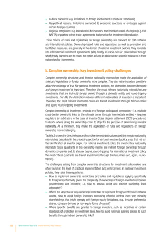 •	 Cultural concerns: e.g. limitations on foreign involvement in media or filmmaking
•	 Geopolitical reasons: limitations connected to economic sanctions or embargos against
certain foreign countries
•	 Regional integration: e.g. liberalization for investors from member states of a region (e.g. EU,
NAFTA) or parties to free trade agreements that provide for investment liberalization
These drivers of rules and regulations on foreign ownership are relevant for both national
and international policies. Ownership-based rules and regulations, as well as promotion and
facilitation measures, are generally in the domain of national investment policies.They translate
into international investment agreements (IIAs) mostly as carve-outs or reservations through
which treaty partners aim to retain the option to keep in place sector-specific measures in their
national policy frameworks.
b. Complex ownership: key investment policy challenges
Complex ownership structures and investor nationality mismatches make the application of
rules and regulations on foreign ownership more complex. They also raise important questions
about the coverage of IIAs. For national investment policies, the distinction between domestic
and foreign investment is important. Therefore, the most relevant nationality mismatches are
investments that are indirectly foreign owned through a domestic entity, and round-tripping
investments. For IIAs the distinction between different nationalities of investors is important.
Therefore, the most relevant mismatch cases are transit investments through third countries
and, again, round-tripping investments.
Complex ownership of investment projects or of foreign participated companies – i.e. multiple
cross-border ownership links to the ultimate owner through intermediate entities – requires
regulators (or arbitrators in the case of investor-State dispute settlement (ISDS) procedures)
to decide where along the ownership chain to stop for the purpose of determining investor
nationality. At a minimum, they make the application of rules and regulations on foreign
ownership more challenging.
TableIV.5showsthedirectrelevanceofcomplexownershipstructuresandtheinvestornationality
mismatches described in the preceding section for various investment policy areas that rely on
the identification of investor origin. For national investment policy, the most critical nationality
mismatch types (quadrants in the ownership matrix) are indirect foreign ownership through
domestic companies and, to a lesser degree, round-tripping. For international investment policy
the most critical quadrants are transit investments through third countries and, again, round-
tripping.
The challenges arising from complex ownership structures for investment policymakers are
often found at the level of practical implementation and enforcement. In national investment
policies, they raise these questions:
•	 How to implement ownership restrictions (and rules and regulations applying specifically
to foreigners) effectively, given the complexity of ownership of foreign-invested companies
(investments) and investors; i.e. how to assess direct and indirect ownership links
adequately?
•	 Where the objective of any ownership restriction is to prevent foreign control over national
assets, how to avoid foreign investors exercising effective control even with minority
shareholdings that might comply with foreign equity limitations, e.g. through preferential
shares, company by-laws or non-equity forms of control?
•	 Where specific benefits are granted to foreign investors, such as incentives or certain
standards of protection in investment laws, how to avoid nationals gaining access to such
benefits through indirect ownership links?
160 World Investment Report 2016 Investor Nationality: Policy Challenges
 
