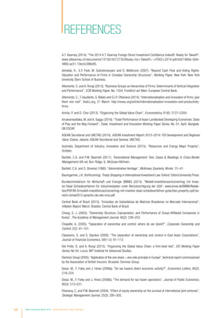 References
A.T. Kearney (2014). “The 2014 A.T. Kearney Foreign Direct Investment Confidence Index®: Ready for Takeoff”.
www.atkearney.ch/documents/10192/4572735/Ready+for+Takeoff+-+FDICI+2014.pdf/e921968a-5bfe-
4860-ac51-10ec5c396e95.
Almeida, H., S.Y. Park, M. Subrahmanyam and D. Wolfenzon (2007). “Beyond Cash Flow and Voting Rights:
Valuation and Performance of Firms in Complex Ownership Structures”, Working Paper. New York: New York
University Stern School of Business.
Altomonte, C. and A. Rungi (2013). “Business Groups as Hierarchies of Firms: Determinants of Vertical Integration
and Performance”, ECB Working Paper, No. 1554. Frankfurt am Main: European Central Bank.
Altomonte, C.,T.Aquilante, G. Békés and G.I.P. Ottaviano (2014).“Internationalisation and innovation of firms: give
them one roof”, VoxEu.org, 21 March. http://voxeu.org/article/internationalisation-innovation-and-productivity-
firms.
Antràs, P. and D. Chor (2013). “Organizing the Global Value Chain”, Econometrica, 81(6): 2127–2204.
Anukoonwattaka, W. and A. Saggu (2016). “Trade Performance of Asian Landlocked Developing Economies: State
of Play and the Way Forward”, Trade, Investment and Innovation Working Paper Series, No. 01, April. Bangkok:
UN ESCAP.
ASEAN Secretariat and UNCTAD (2014). ASEAN Investment Report 2013–2014: FDI Development and Regional
Value Chains. Jakarta: ASEAN Secretariat and Geneva: UNCTAD.
Australia, Department of Industry, Innovation and Science (2015). “Resources and Energy Major Projects”,
October.
Bartlett, C.A. and P.W. Beamish (2011). Transnational Management: Text, Cases  Readings in Cross-Border
Management, 6th ed. Burr Ridge, IL: McGraw-Hill/Irwin.
Bartlett, C.A. and S. Ghoshal (1990). “Administrative Heritage”, McKinsey Quarterly, Winter: 31–41.
Baumgartner, J.K. (forthcoming). Treaty Shopping in International Investment Law. Oxford: Oxford University Press.
Bundesministerium für Wirtschaft und Energie (BMWi) (2015). “Modell-Investitionsschutzvertrag mit Inves-
tor-Staat Schiedsverfahren für Industriestaaten unter Berücksichtigung der USA“. www.bmwi.de/BMWi/Redak-
tion/PDF/M-O/modell-investitionsschutzvertrag-mit-investor-staat-schiedsverfahren-gutachten,property=pdf,be-
reich=bmwi2012,sprache=de,rwb=true.pdf.
Central Bank of Brazil (2015). “Emissões de Subsidiárias de Matrizes Brasileiras no Mercado Internacional”,
Inflation Report, March. Brasília: Central Bank of Brazil.
Chang, S. J. (2003). “Ownership Structure, Expropriation, and Performance of Group-Affiliated Companies in
Korea”, The Academy of Management Journal, 46(2): 238–253.
Chapelle, A. (2005). “Separation of ownership and control: where do we stand?”, Corporate Ownership and
Control, 2(2): 91–101.
Claessens, S. and S. Djankov (2000). “The separation of ownership and control in East Asian Corporations”,
Journal of Financial Economics, 58(1–2): 81–112.
Del Prete, D. and A. Rungi (2015). “Organizing the Global Value Chain: a firm-level test”, EIC Working Paper
Series, No 04. Lucca: IMT Institute for Advanced Studies.
Deminor Group (2005).“Application of the one share – one vote principle in Europe”, technical report commissioned
by the Association of British Insurers. Brussels: Deminor Group.
Desai, M., F. Foley and J. Hines (2006a). “Do tax havens divert economic activity?”, Economics Letters, 90(2):
219–224.
Desai, M., F. Foley and J. Hines (2006b). “The demand for tax haven operations”, Journal of Public Economics,
90(3): 513–531.
Dhanaraj, C. and P.W. Beamish (2004). “Effect of equity ownership on the survival of international joint ventures”,
Strategic Management Journal, 25(3): 295–305.
190 World Investment Report 2016 Investor Nationality: Policy Challenges
 