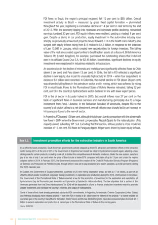 54 World Investment Report 2016 Investor Nationality: Policy Challenges
FDI flows to Brazil, the region’s principal recipient, fell 12 per cent to $65 billion. Overall
investment activity in Brazil − measured by gross fixed capital formation – plummeted
throughout the year, registering a cumulative decline of 14 per cent in real terms by the end
of 2015. With the economy tipping into recession and corporate profits declining, reinvested
earnings tumbled 33 per cent. FDI equity inflows were resilient, posting a modest 4 per cent
gain. Despite a slump in car production, equity investment in the automotive industry rose
sharply, as previously announced projects moved forward. FDI in the health care industry also
surged, with equity inflows rising from $16 million to $1.3 billion, in response to the adoption
of Law 13.097 in January, which created new opportunities for foreign investors. The falling
value of the real also created opportunities to buy Brazilian assets at a discount. British America
Tobacco Plc (United Kingdom), for example, purchased the outstanding shares that it did not
own in its affiliate Souza Cruz S.A. for $2.45 billion. Nonetheless, significant declines in equity
investment were registered in industries related to infrastructure.
An acceleration in the decline of minerals and metals prices significantly affected flows to Chile
(down 5 per cent) and Peru (down 13 per cent). In Chile, the fall in FDI reflected a significant
decline in new equity, due in part to unusually high activity in 2014 – when four acquisitions in
excess of $1 billion were recorded. In Colombia, the overall decline in FDI (down 26 per cent)
was driven by falling flows in the petroleum sector and in mining, which was softened by rising
FDI in retail trade. Flows to the Plurinational State of Bolivia likewise retreated, falling 22 per
cent, as FDI in the country’s hydrocarbons sector declined in line with lower export prices.
FDI in the oil sector in Ecuador halved in 2015, but overall inflows rose 37 per cent on the
back of significant flows in business services and manufacturing (principally due to a large
investment from Peru). Likewise, in the Bolivarian Republic of Venezuela, despite FDI to the
country’s oil sector falling to a net divestment, overall inflows rose sharply led by an increase in
intracompany loans to the non-oil sector.
InArgentina,FDIsurged130percent,althoughthisisinpartduetocomparisonwiththeabnormally
low flows in 2014 when the Government compensated Repsol (Spain) for the nationalization of its
majority-owned subsidiary YPF S.A. Excluding that transaction, inflows posted a more moderate
increase of 15 per cent. FDI flows to Paraguay dipped 18 per cent, driven by lower equity inflows,
In an effort to boost production, South American governments actively stepped up their FDI attraction and retention efforts in the extractive
sector during 2015. At the end of 2014, the Government of Argentina had revised tax rates for hydrocarbons exports again, adopting a new
sliding scale for certain products, including crude oil, to bolster the competitiveness of domestic producers. Under the new system, exporters
pay a tax rate of only 1 per cent when the price of Brent crude is below $79, compared with rates of up to 13 per cent under the regime
adopted earlier in 2014. In February 2015, the Government announced the creation of the Crude Oil Production Stimulus Program (Programa
de Estimulo a la Producción de Petróleo Crudo), through which it was set to pay production and export subsidies, up to $6 per barrel, during
the 2015 calendar year.
In October, the Government of Ecuador presented a portfolio of 25 new mining exploration areas, as well as 17 oil blocks, as part of an
effort to attract greater investment, especially foreign investment, in exploration and production during the 2016–2020 period. In December,
the Government of the Plurinational State of Bolivia enacted a law for the promotion of investment in the exploration and exploitation of
hydrocarbons (Ley de Promoción para Inversión en Exploración y Explotación Hidrocarburífera). The law stipulates that a portion of the
revenues generated from the Direct Hydrocarbons Tax (IDH) will be deposited in a fund to finance production incentives meant to promote
greater investment, and increase the country’s reserves and output of hydrocarbons.
Some of these efforts have already generated substantial FDI commitments. In Argentina, for example, Chevron Corporation (United States)
and Petronas (Malaysia) have initiated projects – both with FDI in excess of $1 billion over the lifetime of the projects – to further explore oil
and shale gas in the country’s Vaca Muerta formation.Total (France) and BG Gas (United Kingdom) have also announced plans to invest $1.1
billion to expand exploration and production of natural gas in the Plurinational State of Bolivia in the coming years.
Source: ©UNCTAD.
Box II.3. Investment promotion efforts for the extractive industry in South America
 