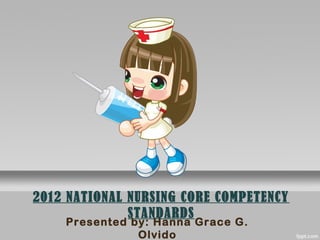 2012 NATIONAL NURSING CORE COMPETENCY 
STANDARDS 
Presented by: Hanna Grace G. 
Olvido 
 