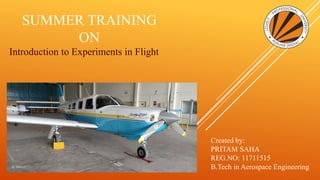 SUMMER TRAINING
ON
Introduction to Experiments in Flight
Created by:
PRITAM SAHA
REG.NO: 11711515
B.Tech in Aerospace Engineering
 