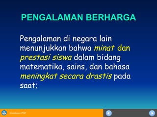 PENGALAMAN BERHARGA Pengalaman di negara lain menunjukkan bahwa  minat   dan   prestasi siswa  dalam bidang matematika, sains, dan bahasa  meningkat secara drastis  pada saat; 
